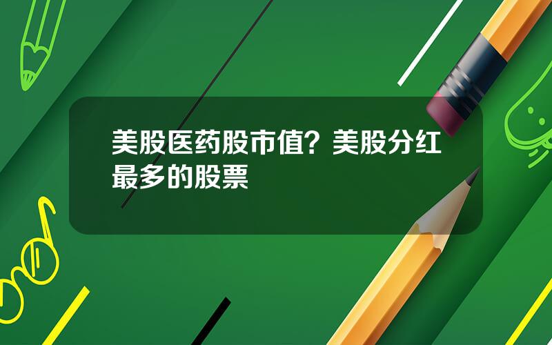 美股医药股市值？美股分红最多的股票