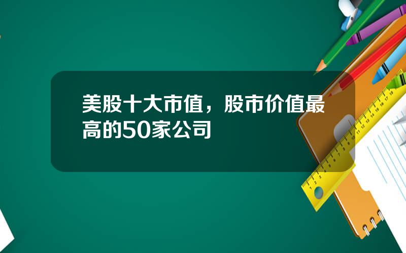 美股十大市值，股市价值最高的50家公司