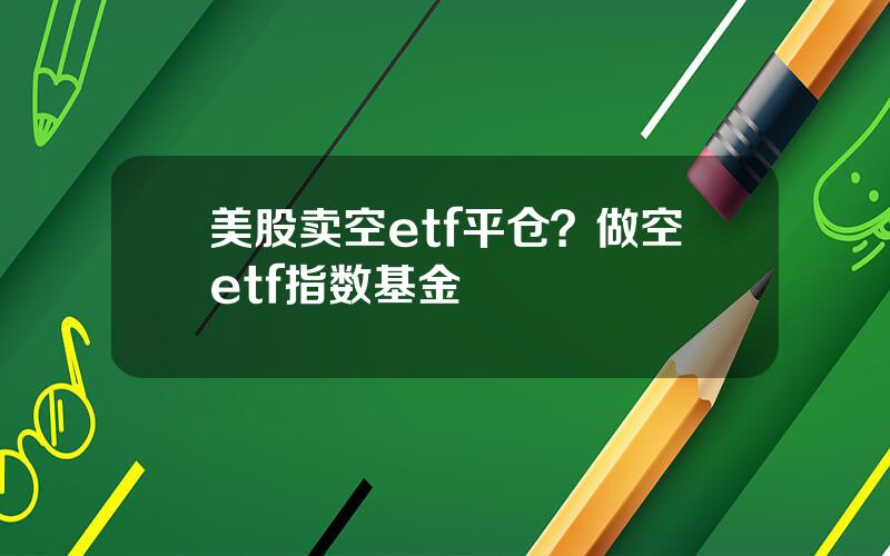 美股卖空etf平仓？做空etf指数基金