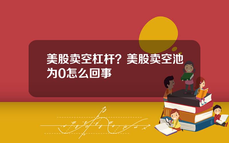 美股卖空杠杆？美股卖空池为0怎么回事