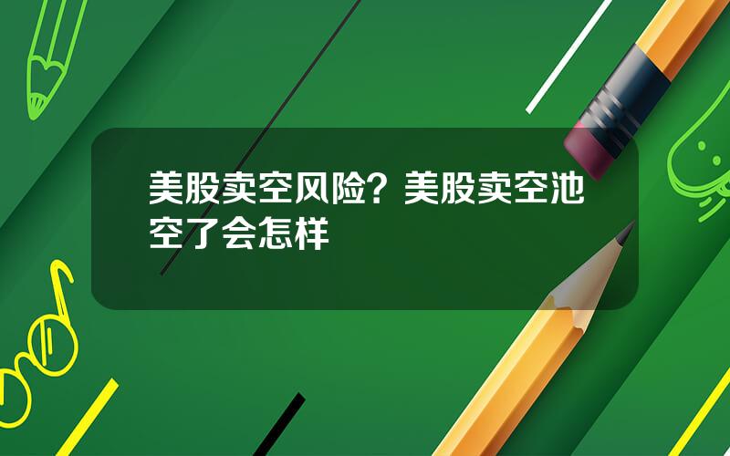 美股卖空风险？美股卖空池空了会怎样