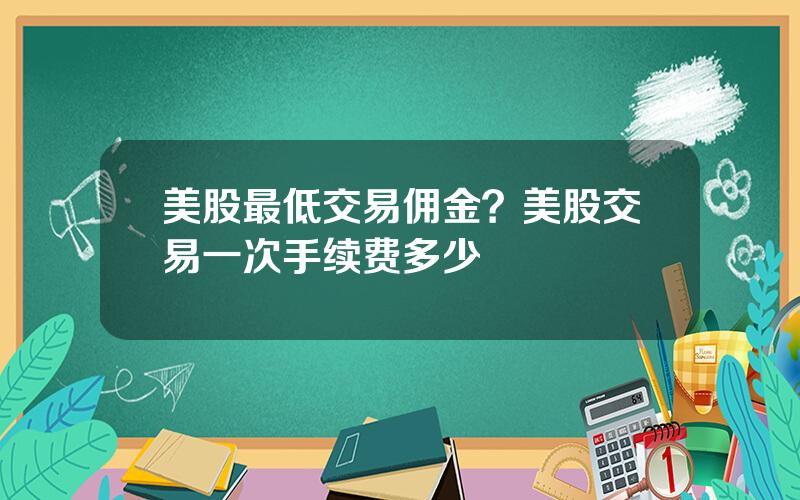 美股最低交易佣金？美股交易一次手续费多少