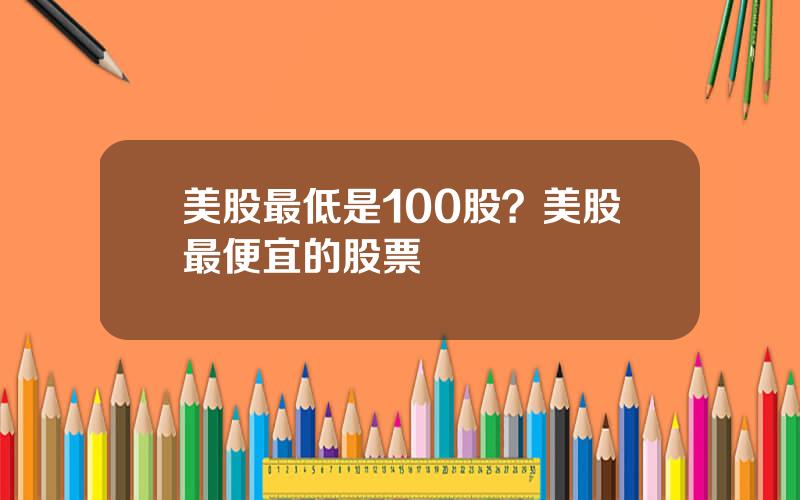 美股最低是100股？美股最便宜的股票