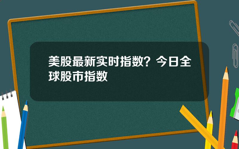 美股最新实时指数？今日全球股市指数