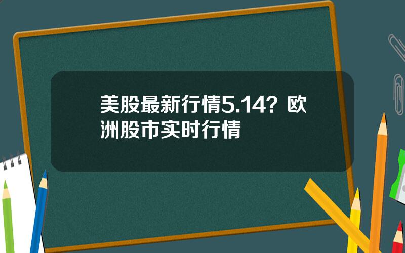 美股最新行情5.14？欧洲股市实时行情