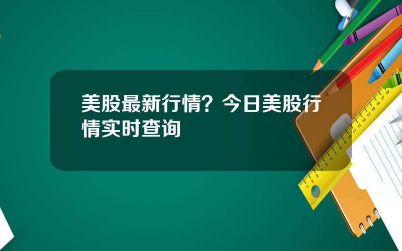 美股最新行情？今日美股行情实时查询