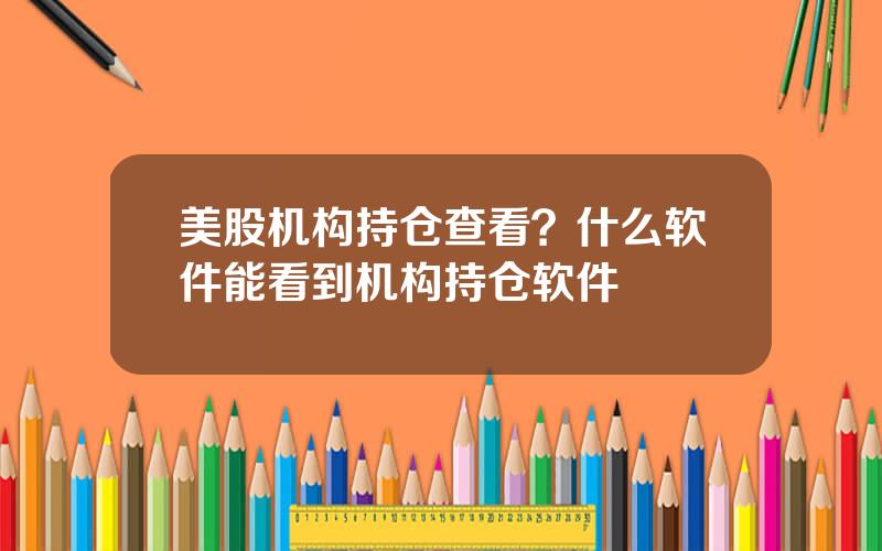 美股机构持仓查看？什么软件能看到机构持仓软件