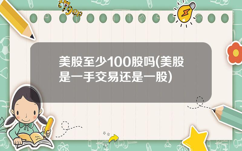 美股至少100股吗(美股是一手交易还是一股)