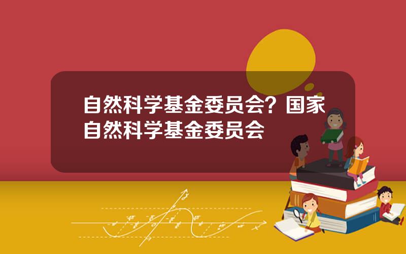 自然科学基金委员会？国家自然科学基金委员会