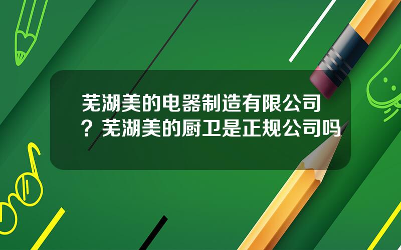 芜湖美的电器制造有限公司？芜湖美的厨卫是正规公司吗