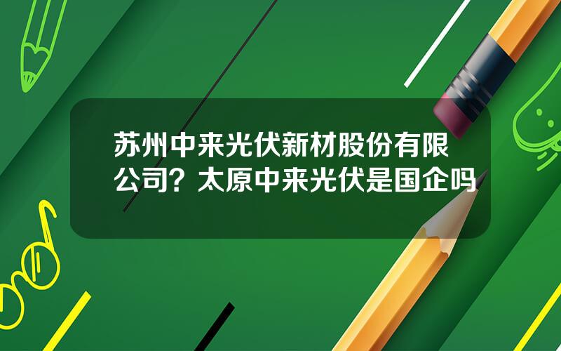 苏州中来光伏新材股份有限公司？太原中来光伏是国企吗