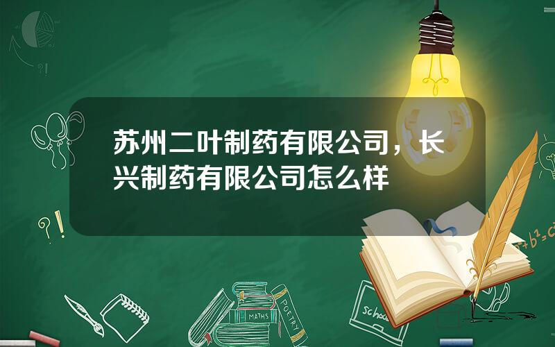 苏州二叶制药有限公司，长兴制药有限公司怎么样