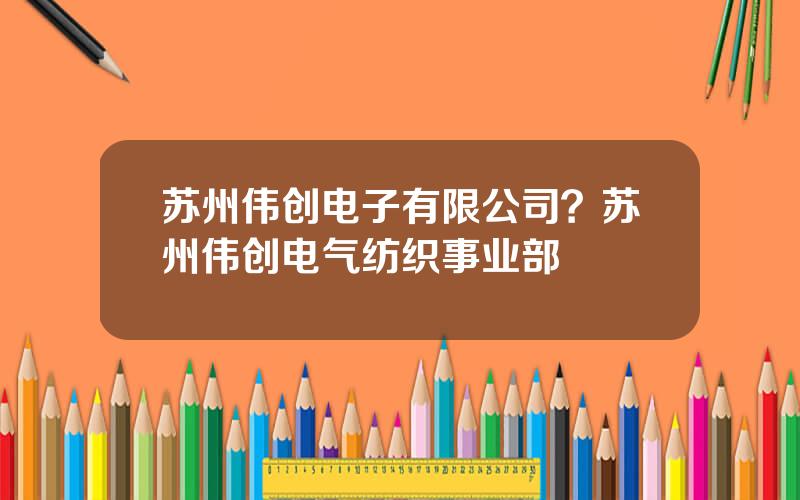 苏州伟创电子有限公司？苏州伟创电气纺织事业部