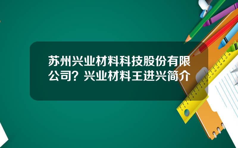 苏州兴业材料科技股份有限公司？兴业材料王进兴简介