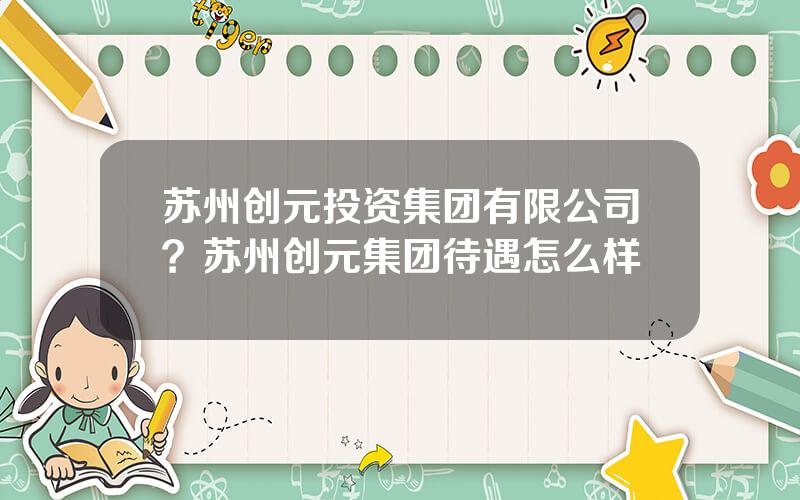 苏州创元投资集团有限公司？苏州创元集团待遇怎么样