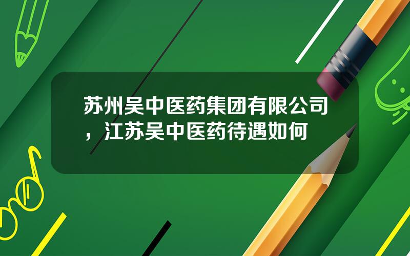 苏州吴中医药集团有限公司，江苏吴中医药待遇如何