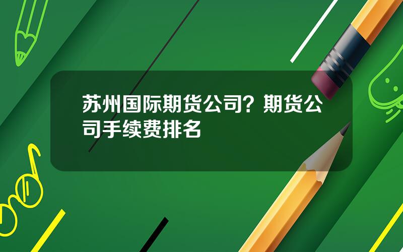 苏州国际期货公司？期货公司手续费排名