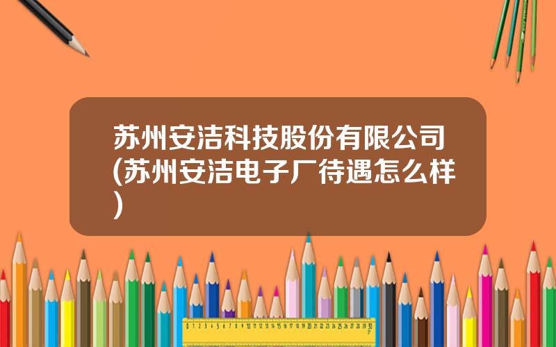 苏州安洁科技股份有限公司(苏州安洁电子厂待遇怎么样)