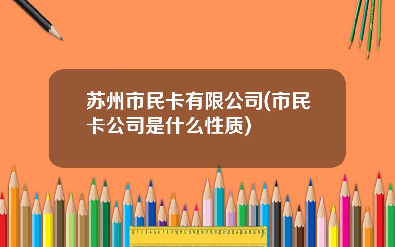 苏州市民卡有限公司(市民卡公司是什么性质)