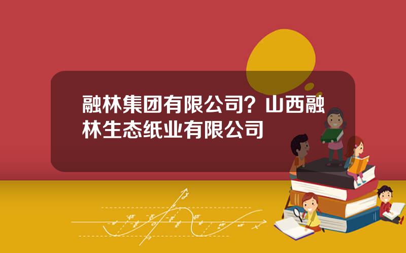 融林集团有限公司？山西融林生态纸业有限公司