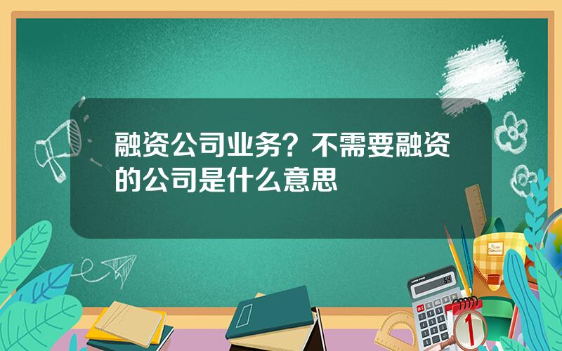 融资公司业务？不需要融资的公司是什么意思