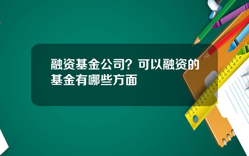 融资基金公司？可以融资的基金有哪些方面