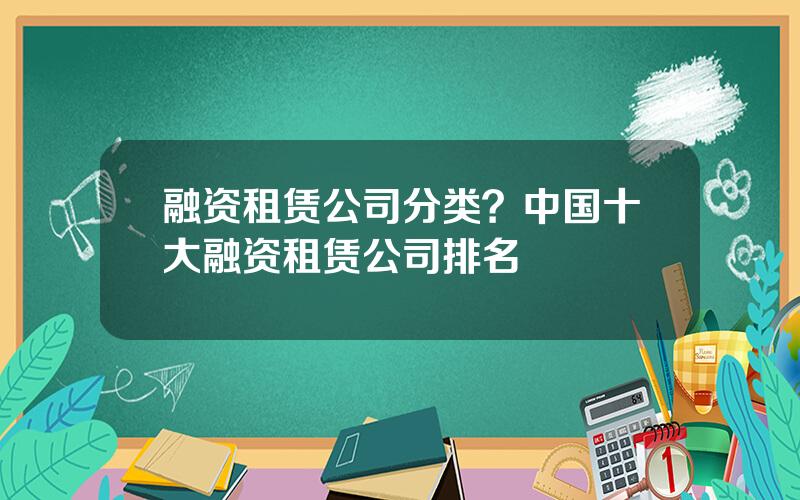 融资租赁公司分类？中国十大融资租赁公司排名