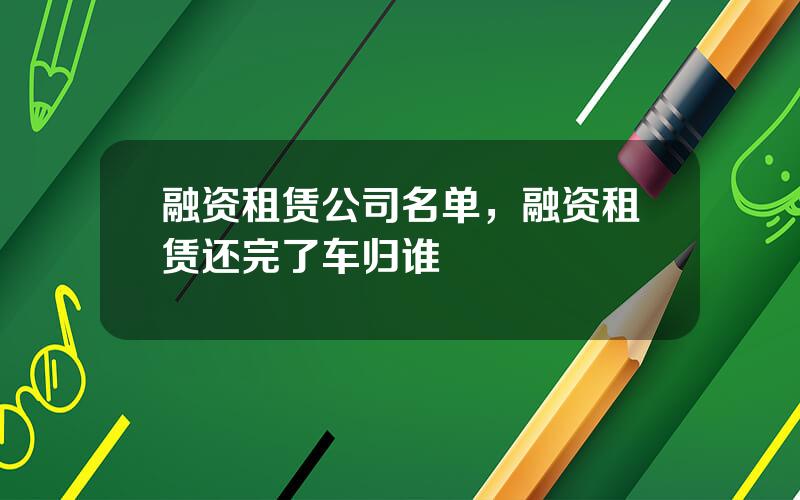 融资租赁公司名单，融资租赁还完了车归谁