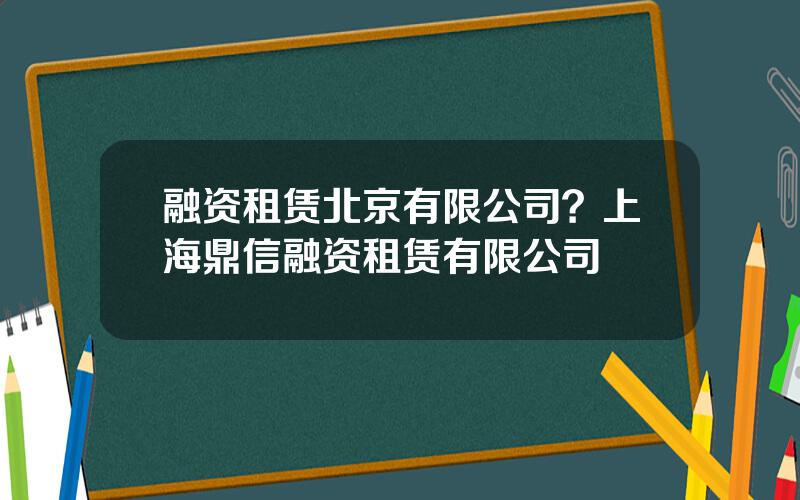 融资租赁北京有限公司？上海鼎信融资租赁有限公司