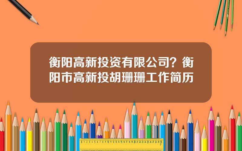 衡阳高新投资有限公司？衡阳市高新投胡珊珊工作简历