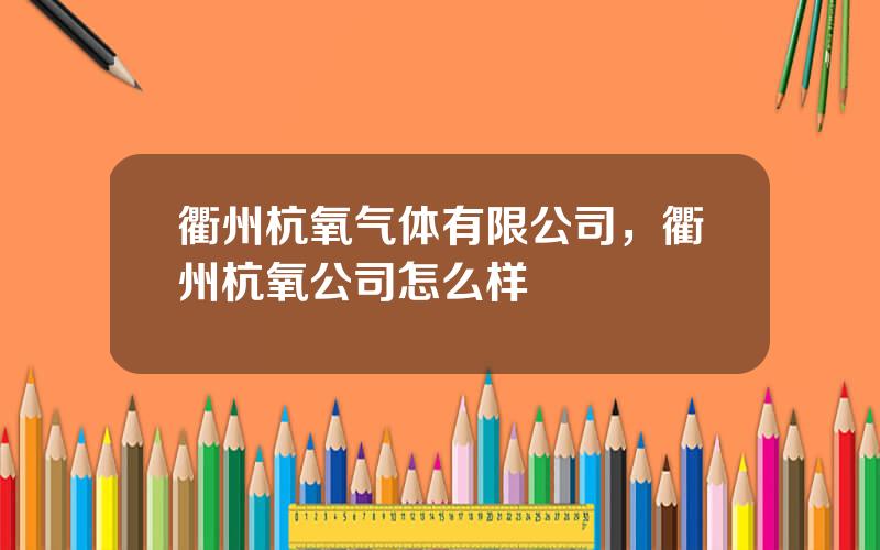 衢州杭氧气体有限公司，衢州杭氧公司怎么样