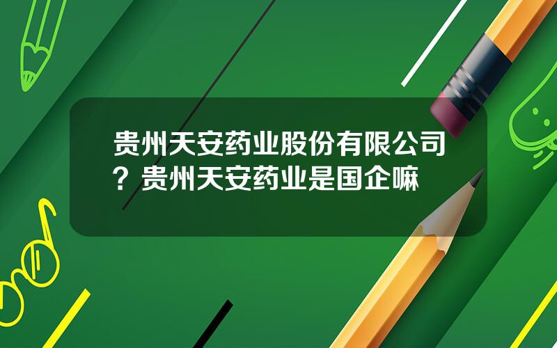 贵州天安药业股份有限公司？贵州天安药业是国企嘛