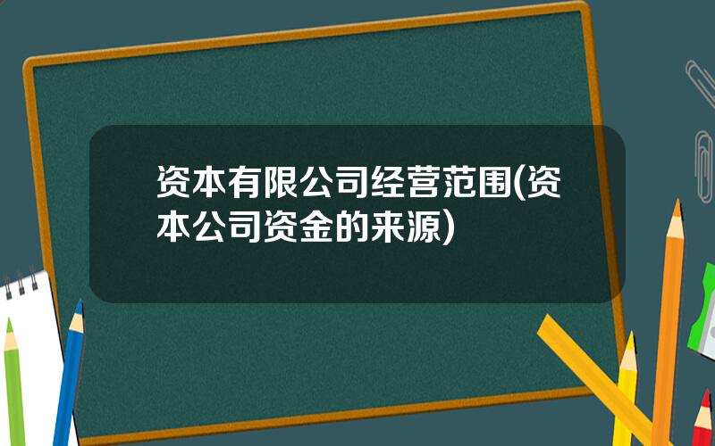 资本有限公司经营范围(资本公司资金的来源)