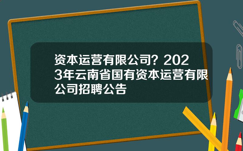 资本运营有限公司？2023年云南省国有资本运营有限公司招聘公告