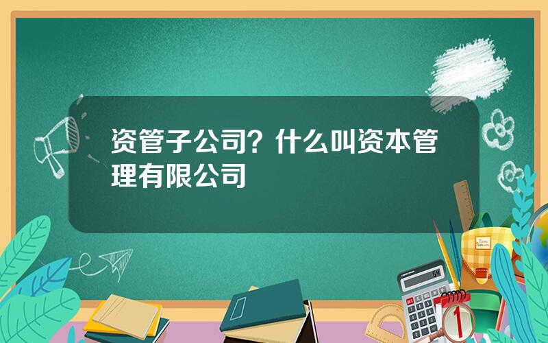 资管子公司？什么叫资本管理有限公司