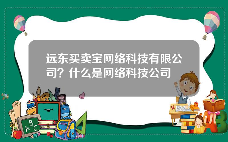 远东买卖宝网络科技有限公司？什么是网络科技公司