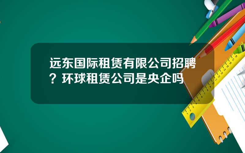 远东国际租赁有限公司招聘？环球租赁公司是央企吗