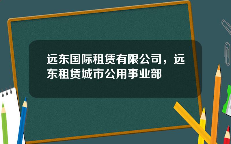 远东国际租赁有限公司，远东租赁城市公用事业部