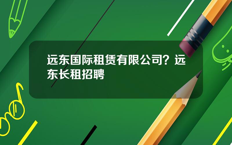 远东国际租赁有限公司？远东长租招聘