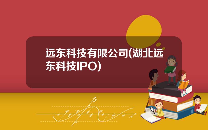 远东科技有限公司(湖北远东科技IPO)