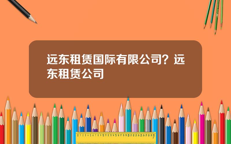 远东租赁国际有限公司？远东租赁公司