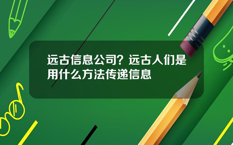 远古信息公司？远古人们是用什么方法传递信息