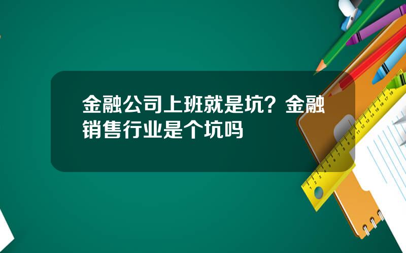 金融公司上班就是坑？金融销售行业是个坑吗