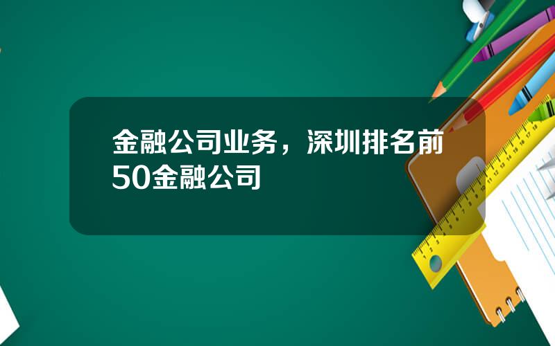 金融公司业务，深圳排名前50金融公司