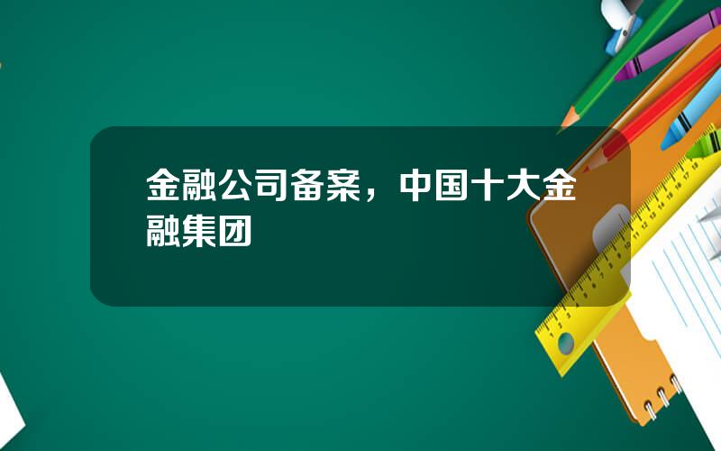 金融公司备案，中国十大金融集团