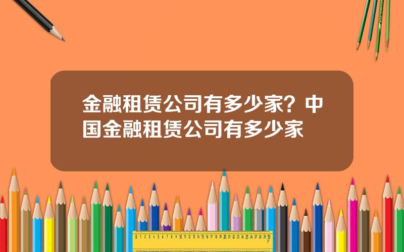 金融租赁公司有多少家？中国金融租赁公司有多少家