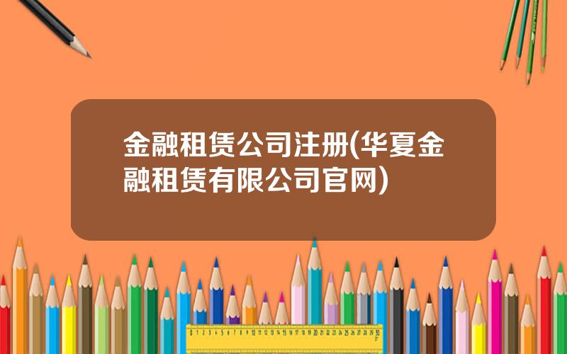 金融租赁公司注册(华夏金融租赁有限公司官网)