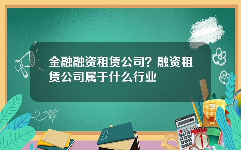 金融融资租赁公司？融资租赁公司属于什么行业