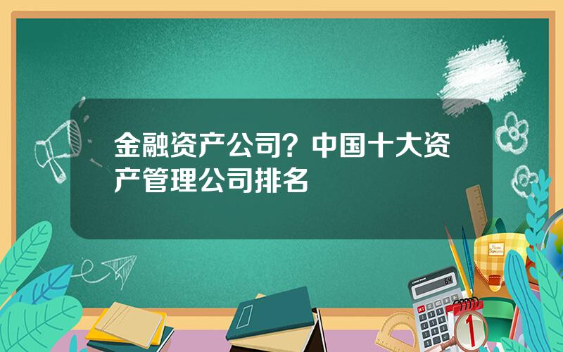 金融资产公司？中国十大资产管理公司排名