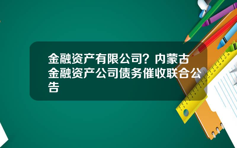 金融资产有限公司？内蒙古金融资产公司债务催收联合公告